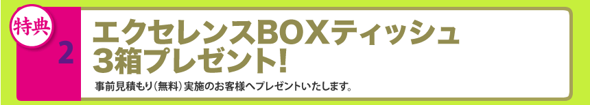 2.エクセレンスBOXティッシュ3箱プレゼント!事前見積もり（無料）実施のお客様へプレゼントいたします。