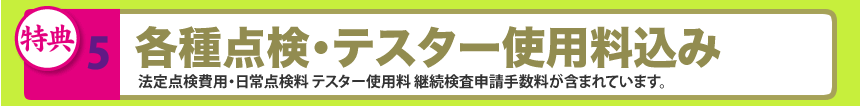 5.各種点検･テスター使用料込み法定点検費用・日常点検料 テスター使用料 継続検査申請手数料が含まれています。